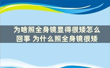 为啥照全身镜显得很矮怎么回事 为什么照全身镜很矮